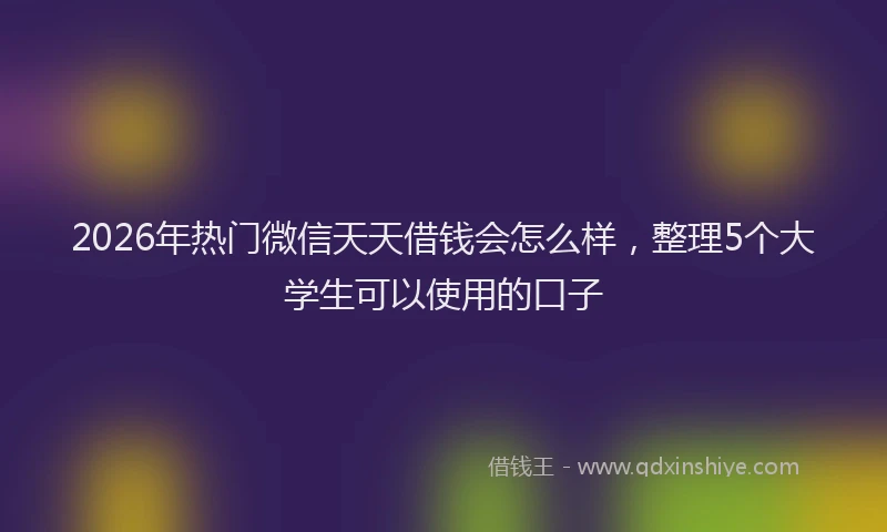 2026年热门微信天天借钱会怎么样，整理5个大学生可以使用的口子