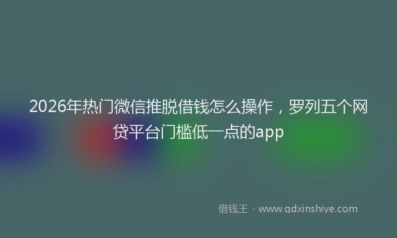 2026年热门微信推脱借钱怎么操作，罗列五个网贷平台门槛低一点的app