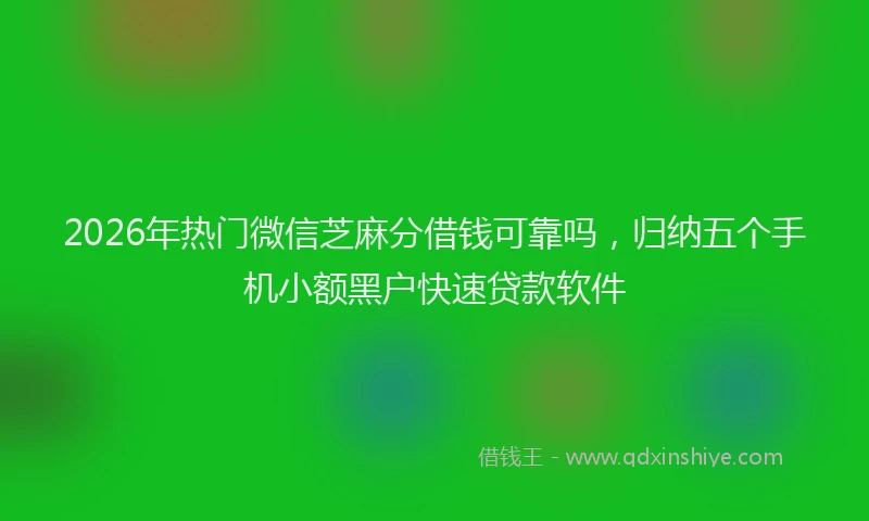 2026年热门微信芝麻分借钱可靠吗，归纳五个手机小额黑户快速贷款软件