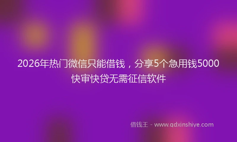 2026年热门微信只能借钱，分享5个急用钱5000快审快贷无需征信软件