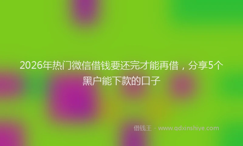 2026年热门微信借钱要还完才能再借，分享5个黑户能下款的口子