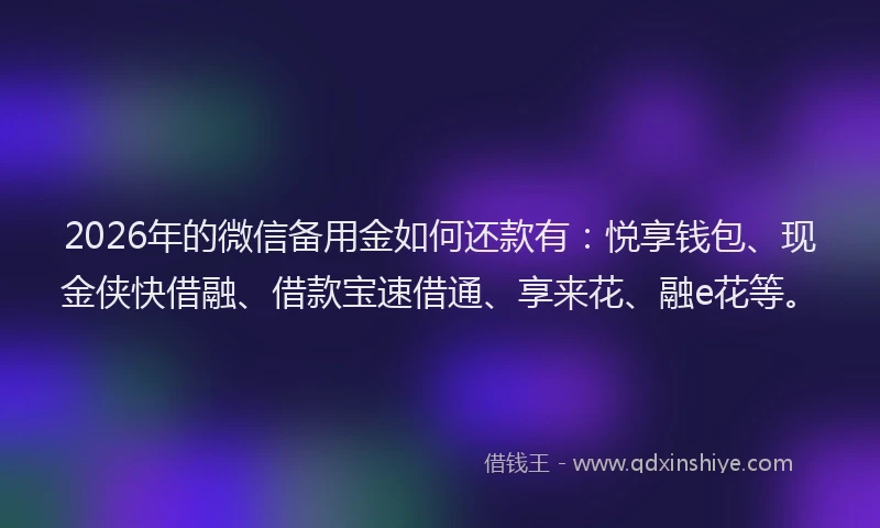 2026年的微信备用金如何还款有：悦享钱包、现金侠快借融、借款宝速借通、享来花、融e花等。