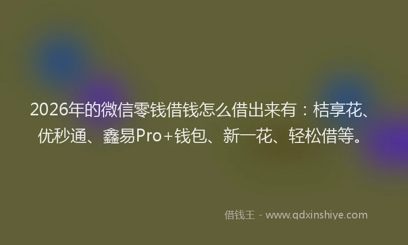 2026年的微信零钱借钱怎么借出来有：桔享花、优秒通、鑫易Pro+钱包、新一花、轻松借等。