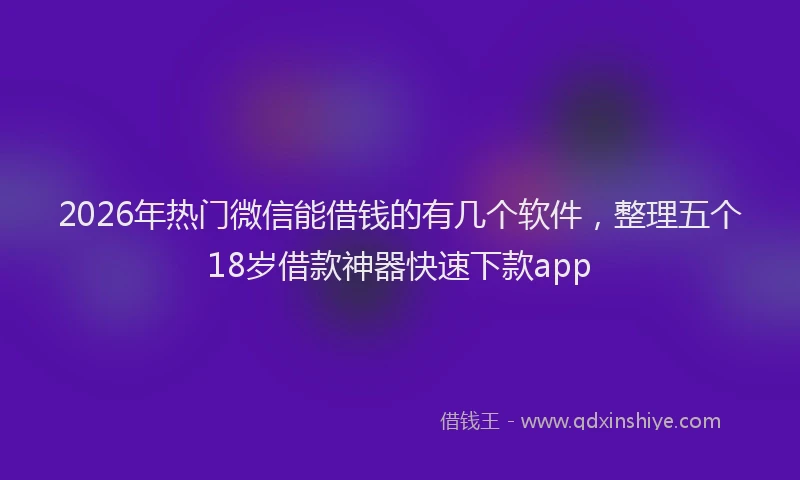 2026年热门微信能借钱的有几个软件，整理五个18岁借款神器快速下款app