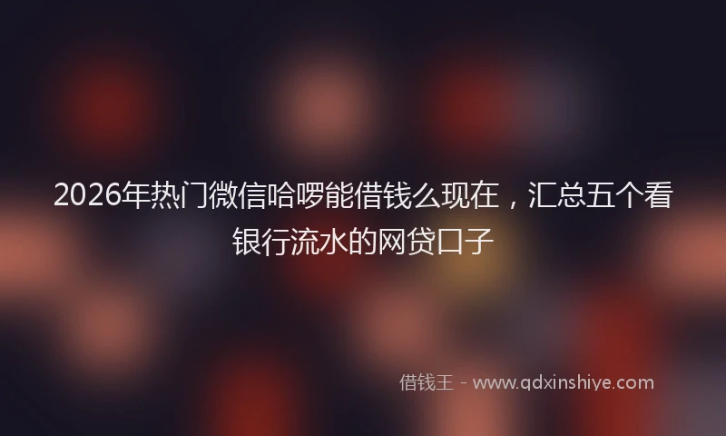 2026年热门微信哈啰能借钱么现在，汇总五个看银行流水的网贷口子