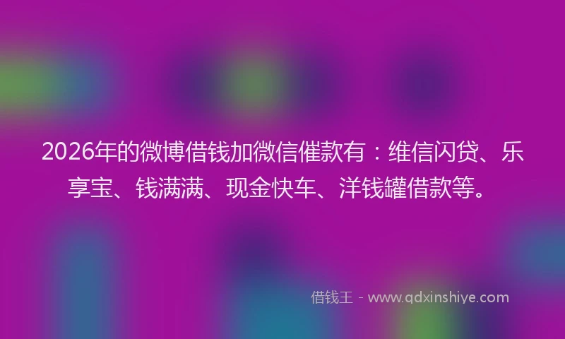 2026年的微博借钱加微信催款有：维信闪贷、乐享宝、钱满满、现金快车、洋钱罐借款等。