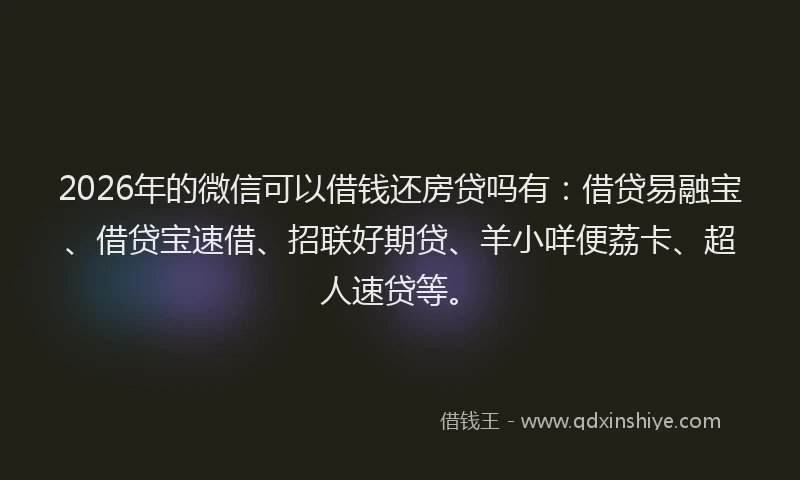 2026年的微信可以借钱还房贷吗有：借贷易融宝、借贷宝速借、招联好期贷、羊小咩便荔卡、超人速贷等。