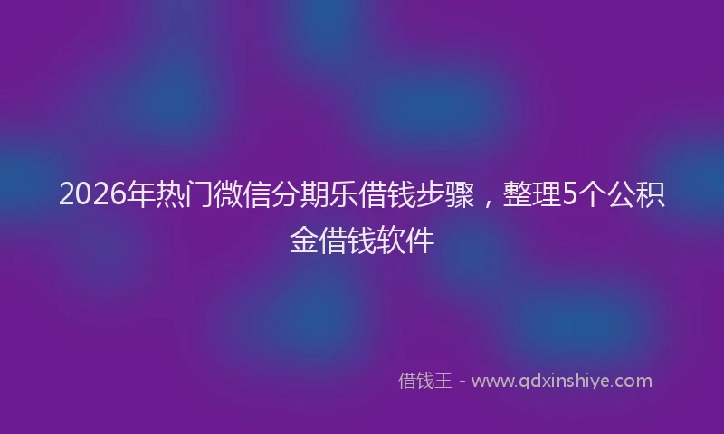 2026年热门微信分期乐借钱步骤，整理5个公积金借钱软件