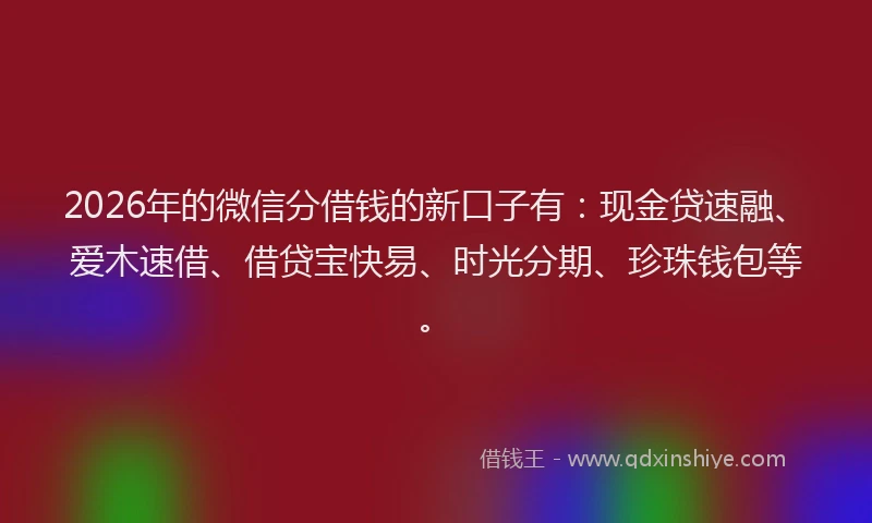 2026年的微信分借钱的新口子有：现金贷速融、爱木速借、借贷宝快易、时光分期、珍珠钱包等。