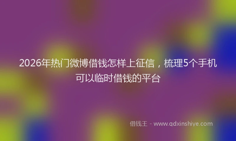 2026年热门微博借钱怎样上征信，梳理5个手机可以临时借钱的平台