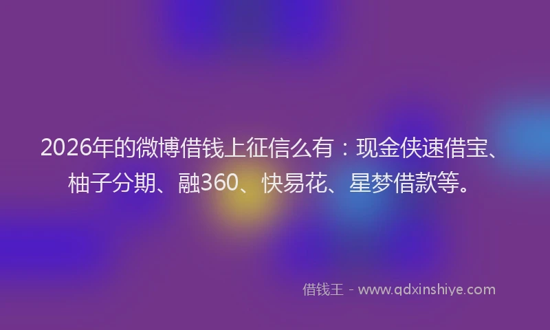 2026年的微博借钱上征信么有：现金侠速借宝、柚子分期、融360、快易花、星梦借款等。