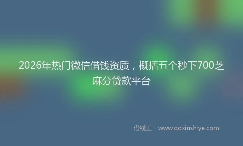 2026年热门微信借钱资质,概括五个秒下700芝麻分贷款平台