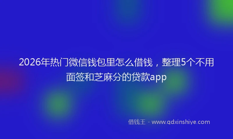 2026年热门微信钱包里怎么借钱，整理5个不用面签和芝麻分的贷款app