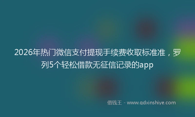 2026年热门微信支付提现手续费收取标准准，罗列5个轻松借款无征信记录的app