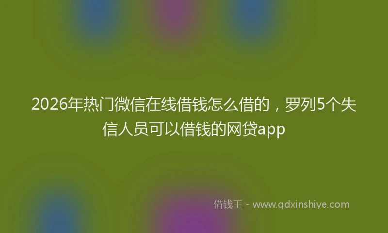 2026年热门微信在线借钱怎么借的，罗列5个失信人员可以借钱的网贷app