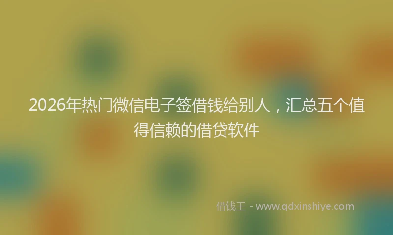 2026年热门微信电子签借钱给别人，汇总五个值得信赖的借贷软件