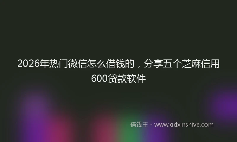2026年热门微信怎么借钱的,分享五个芝麻信用600贷款软件