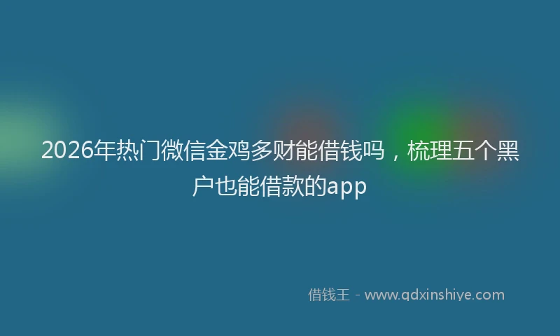 2026年热门微信金鸡多财能借钱吗,梳理五个黑户也能借款的app