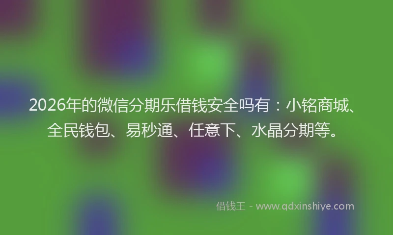 2026年的微信分期乐借钱安全吗有：小铭商城、全民钱包、易秒通、任意下、水晶分期等。