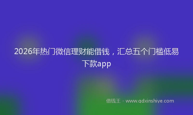 2026年热门微信理财能借钱，汇总五个门槛低易下款app