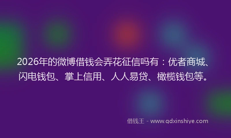 2026年的微博借钱会弄花征信吗有：优者商城、闪电钱包、掌上信用、人人易贷、橄榄钱包等。