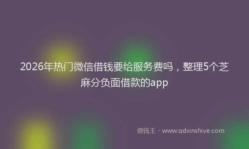 2026年热门微信借钱要给服务费吗，整理5个芝麻分负面借款的app