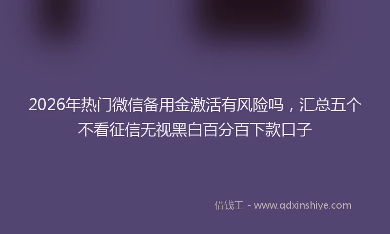 2026年热门微信备用金激活有风险吗，汇总五个不看征信无视黑白百分百下款口子