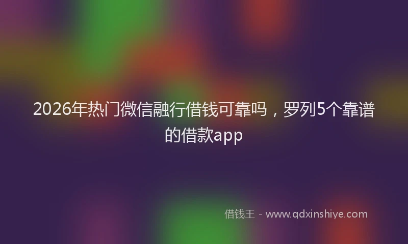 2026年热门微信融行借钱可靠吗,罗列5个靠谱的借款app