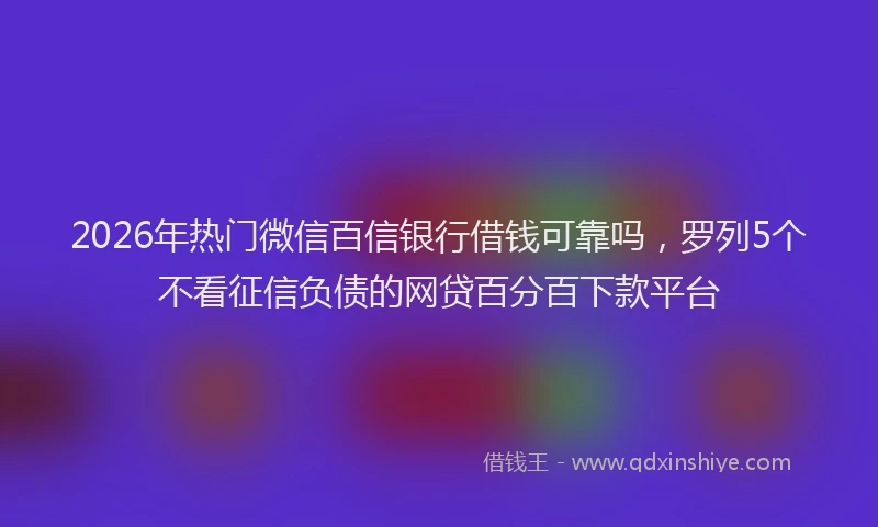 2026年热门微信百信银行借钱可靠吗，罗列5个不看征信负债的网贷百分百下款平台