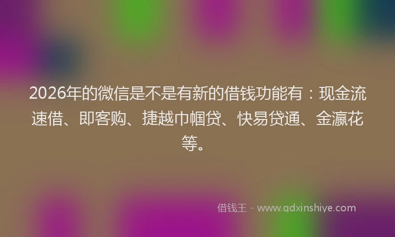 2026年的微信是不是有新的借钱功能有：现金流速借、即客购、捷越巾帼贷、快易贷通、金瀛花等。
