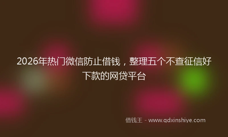 2026年热门微信防止借钱，整理五个不查征信好下款的网贷平台