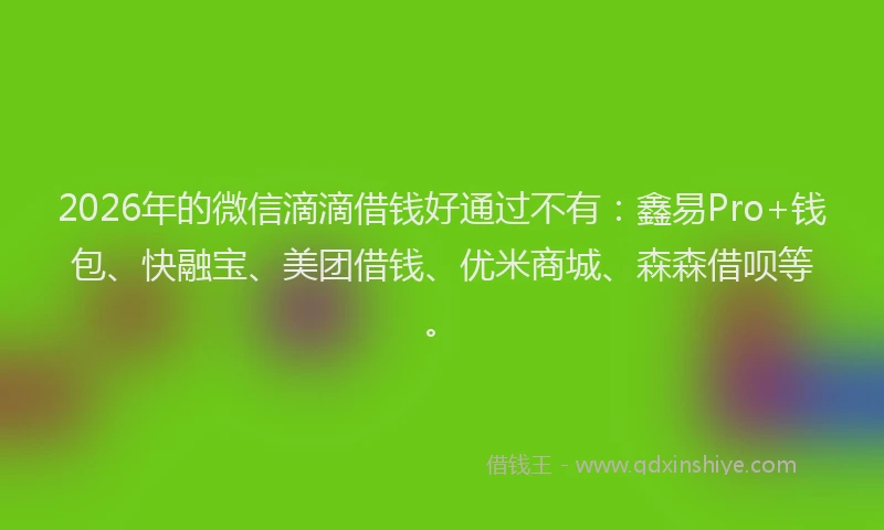 2026年的微信滴滴借钱好通过不有：鑫易Pro+钱包、快融宝、美团借钱、优米商城、森森借呗等。