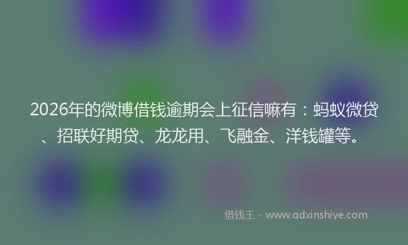 2026年的微博借钱逾期会上征信嘛有：蚂蚁微贷、招联好期贷、龙龙用、飞融金、洋钱罐等。