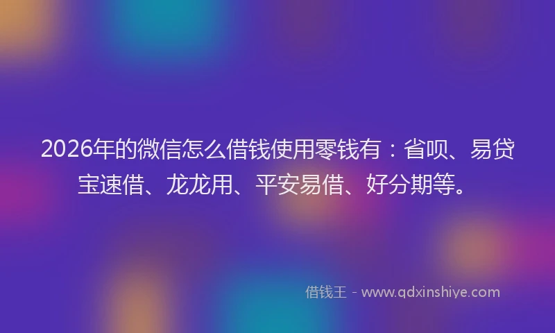 2026年的微信怎么借钱使用零钱有：省呗、易贷宝速借、龙龙用、平安易借、好分期等。