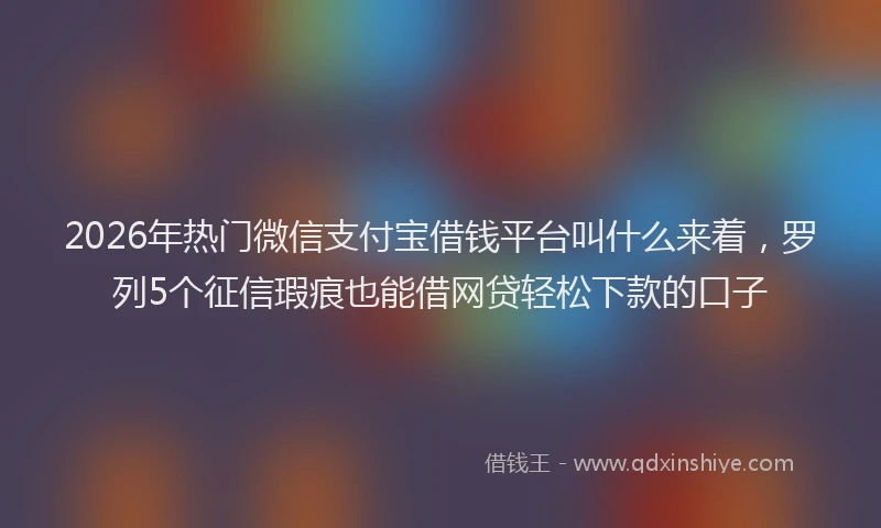 2026年热门微信支付宝借钱平台叫什么来着，罗列5个征信瑕疵也能借网贷轻松下款的口子