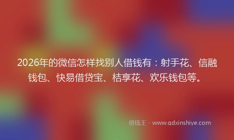 2026年的微信怎样找别人借钱有：射手花、信融钱包、快易借贷宝、桔享花、欢乐钱包等。