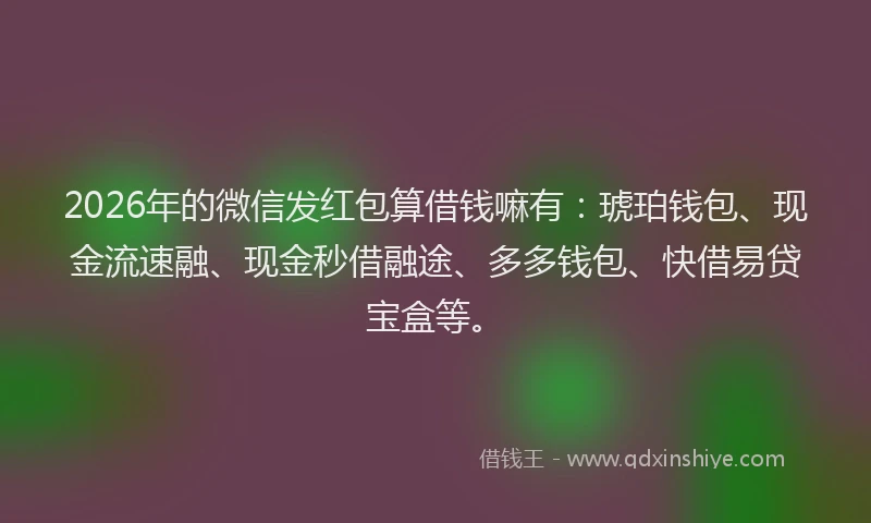 2026年的微信发红包算借钱嘛有：琥珀钱包、现金流速融、现金秒借融途、多多钱包、快借易贷宝盒等。
