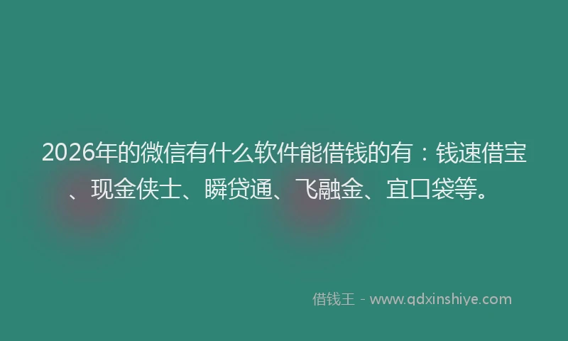 2026年的微信有什么软件能借钱的有：钱速借宝、现金侠士、瞬贷通、飞融金、宜口袋等。