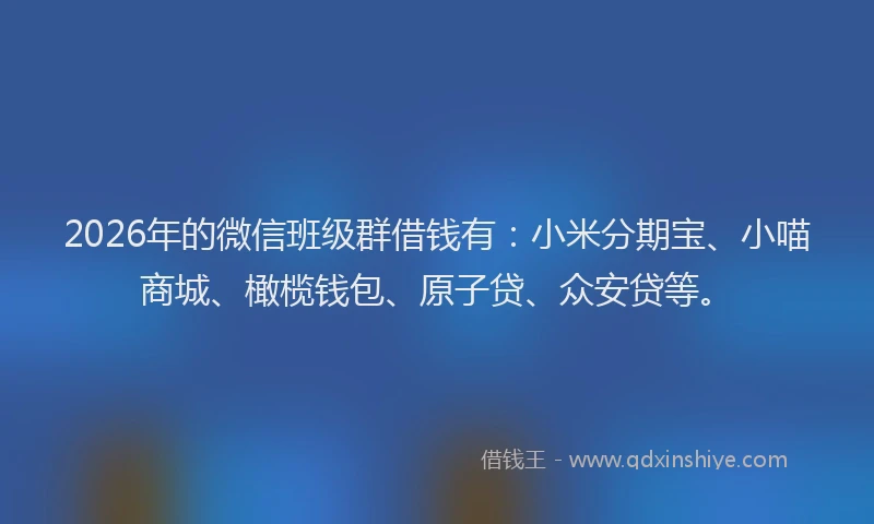 2026年的微信班级群借钱有：小米分期宝、小喵商城、橄榄钱包、原子贷、众安贷等。