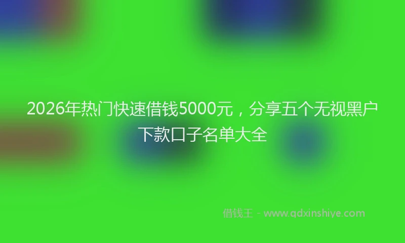 2026年热门快速借钱5000元，分享五个无视黑户下款口子名单大全