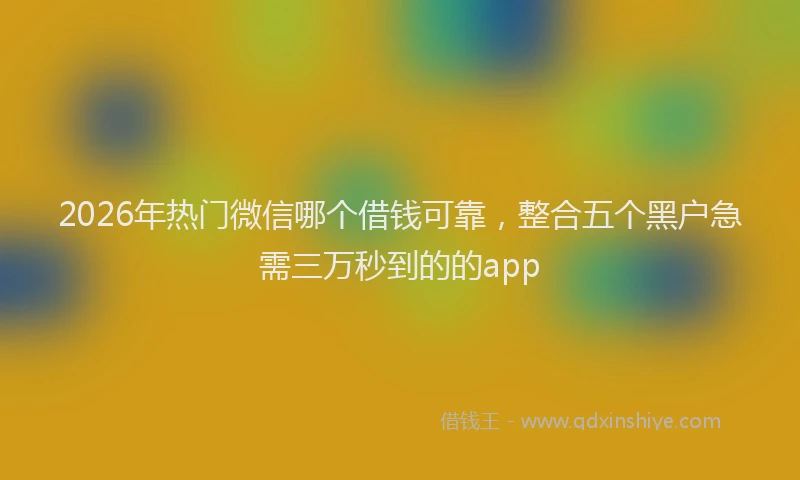 2026年热门微信哪个借钱可靠，整合五个黑户急需三万秒到的的app