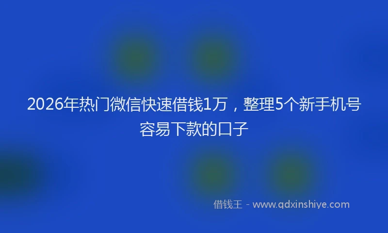 2026年热门微信快速借钱1万，整理5个新手机号容易下款的口子