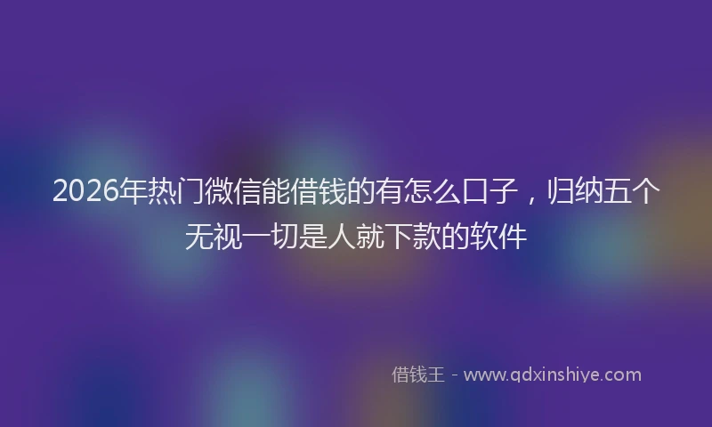 2026年热门微信能借钱的有怎么口子，归纳五个无视一切是人就下款的软件