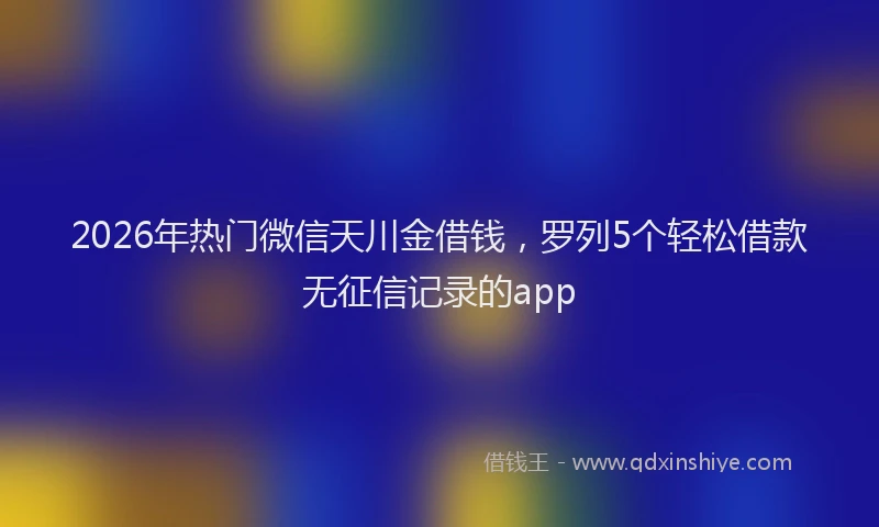 2026年热门微信天川金借钱，罗列5个轻松借款无征信记录的app