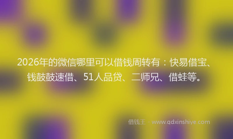 2026年的微信哪里可以借钱周转有:快易借宝、钱鼓鼓速借、51人品贷、二师兄、借蛙等。
