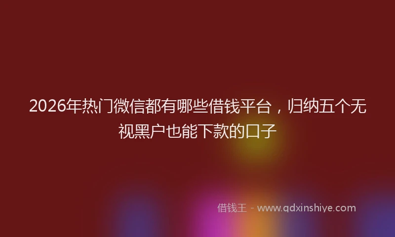 2026年热门微信都有哪些借钱平台，归纳五个无视黑户也能下款的口子