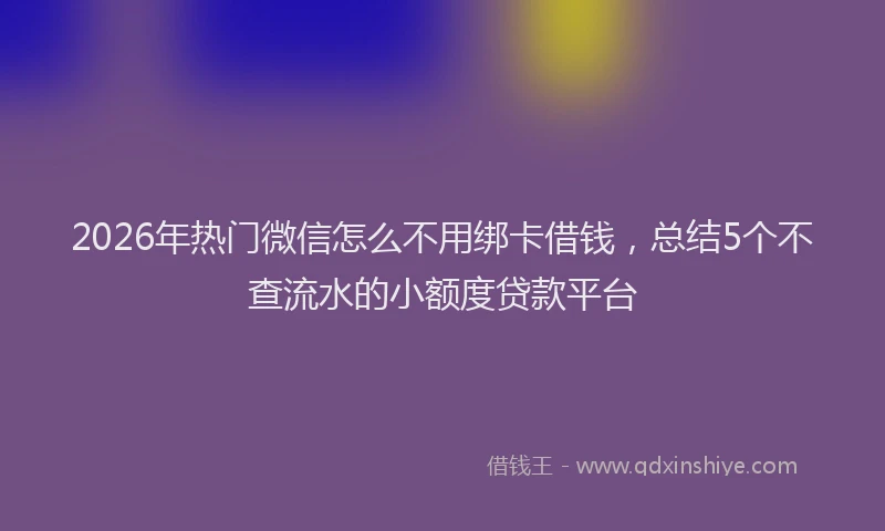 2026年热门微信怎么不用绑卡借钱，总结5个不查流水的小额度贷款平台