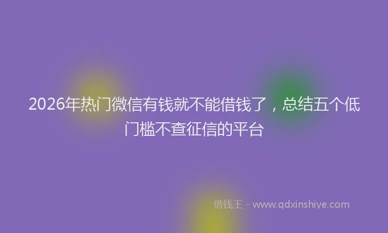 2026年热门微信有钱就不能借钱了，总结五个低门槛不查征信的平台