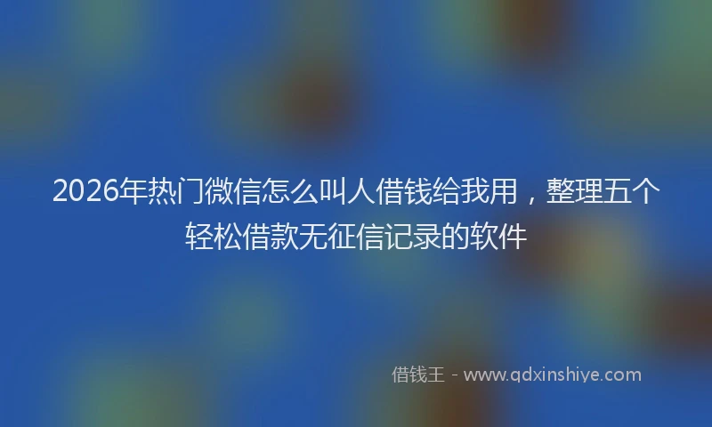 2026年热门微信怎么叫人借钱给我用，整理五个轻松借款无征信记录的软件