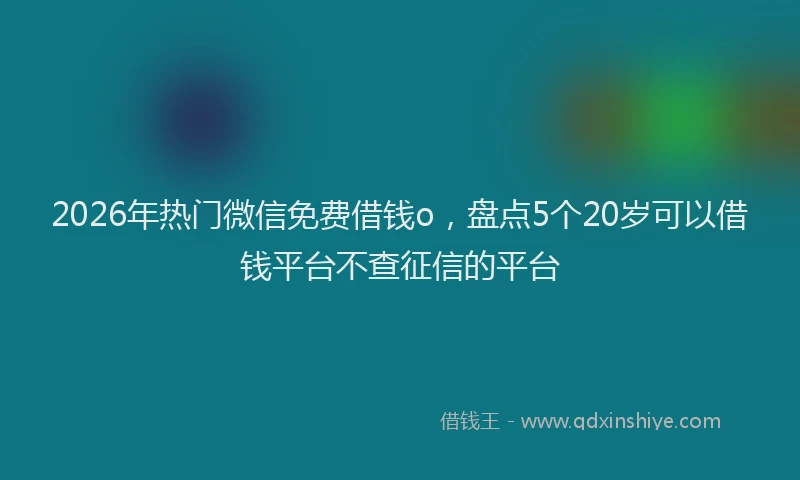 2026年热门微信免费借钱o，盘点5个20岁可以借钱平台不查征信的平台